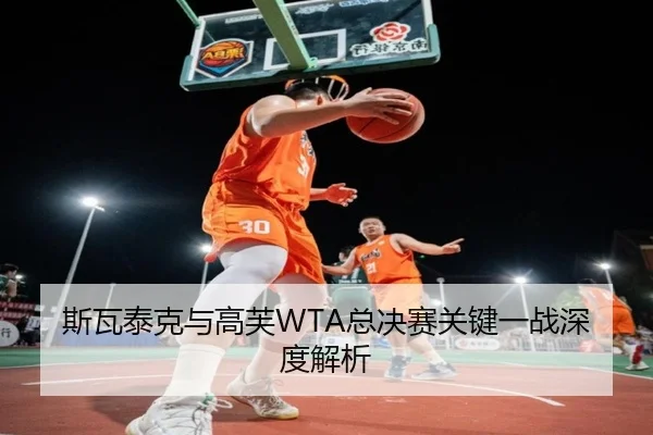 斯瓦泰克与高芙WTA总决赛关键一战深度解析